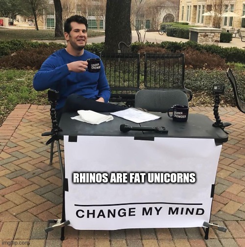 Change My Mind | RHINOS ARE FAT UNICORNS | image tagged in change my mind | made w/ Imgflip meme maker