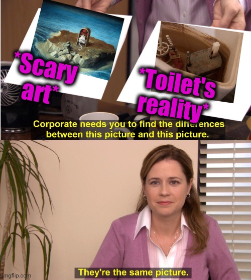 -Here to find 'same'. | *Scary art*; *Toilet's reality* | image tagged in memes,they're the same picture,waterboy,polishedrussian,artistic,vision | made w/ Imgflip meme maker