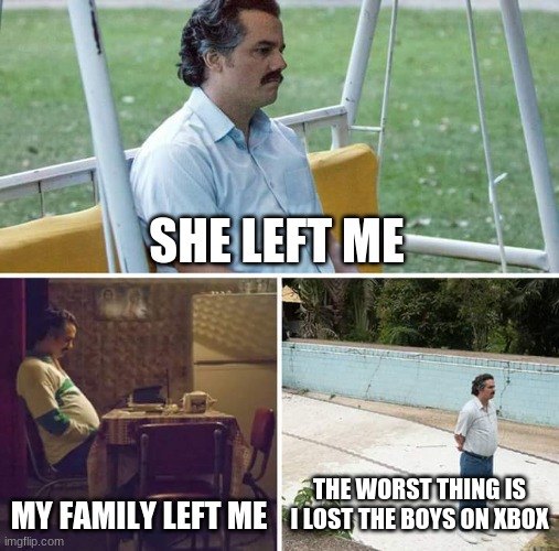 Sad Pablo Escobar | SHE LEFT ME; MY FAMILY LEFT ME; THE WORST THING IS I LOST THE BOYS ON XBOX | image tagged in memes,sad pablo escobar | made w/ Imgflip meme maker