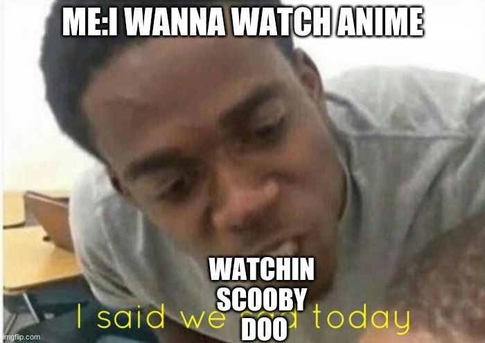 Me and my lil cousins after they discover the old teen titans | ME:I WANNA WATCH ANIME; WATCHIN 
SCOOBY 
DOO | image tagged in i said we ____ today | made w/ Imgflip meme maker