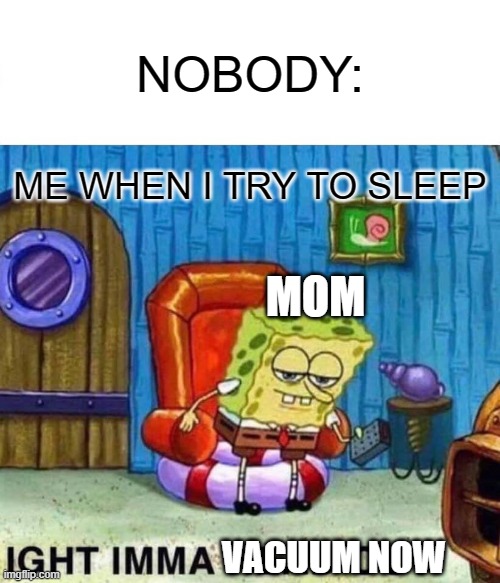 bruh | NOBODY:; ME WHEN I TRY TO SLEEP; MOM; VACUUM NOW | image tagged in memes,spongebob ight imma head out | made w/ Imgflip meme maker