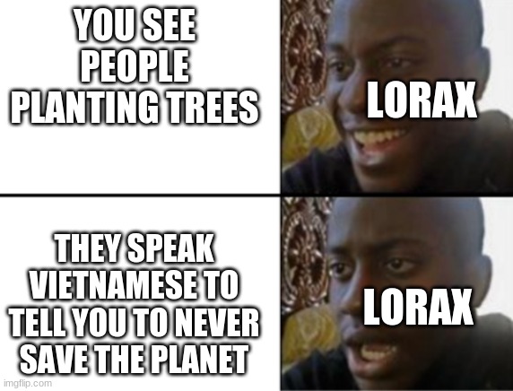 Seems about right | YOU SEE PEOPLE PLANTING TREES; LORAX; THEY SPEAK VIETNAMESE TO TELL YOU TO NEVER SAVE THE PLANET; LORAX | image tagged in oh yeah oh no | made w/ Imgflip meme maker