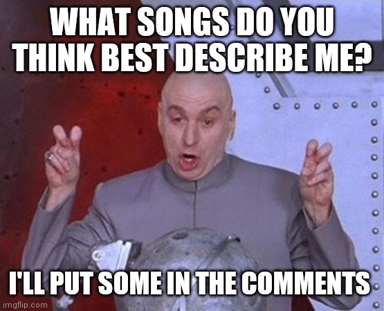 Dr Evil Laser | WHAT SONGS DO YOU THINK BEST DESCRIBE ME? I'LL PUT SOME IN THE COMMENTS | image tagged in memes,dr evil laser | made w/ Imgflip meme maker