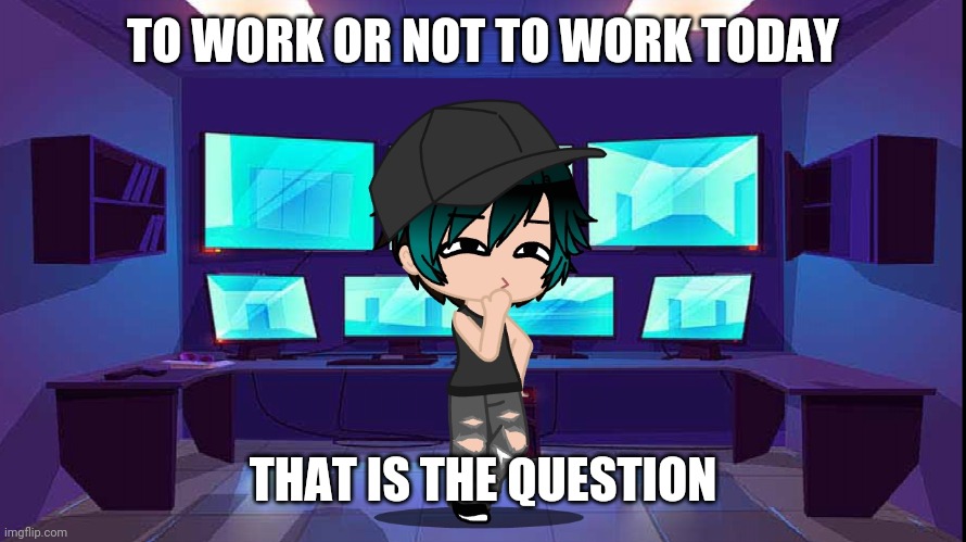 TO WORK OR NOT TO WORK TODAY; THAT IS THE QUESTION | made w/ Imgflip meme maker