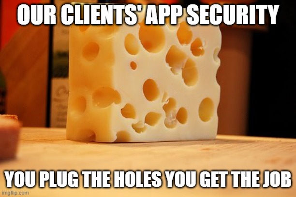 Swiss Cheese | OUR CLIENTS' APP SECURITY; YOU PLUG THE HOLES YOU GET THE JOB | image tagged in swiss cheese | made w/ Imgflip meme maker