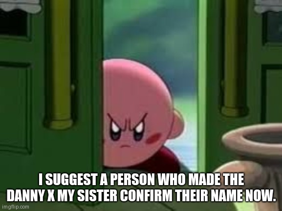 Me and you gonna have words. | I SUGGEST A PERSON WHO MADE THE DANNY X MY SISTER CONFIRM THEIR NAME NOW. | image tagged in pissed off kirby | made w/ Imgflip meme maker