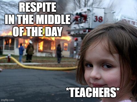 Disaster Girl | RESPITE IN THE MIDDLE OF THE DAY; *TEACHERS* | image tagged in memes,disaster girl | made w/ Imgflip meme maker