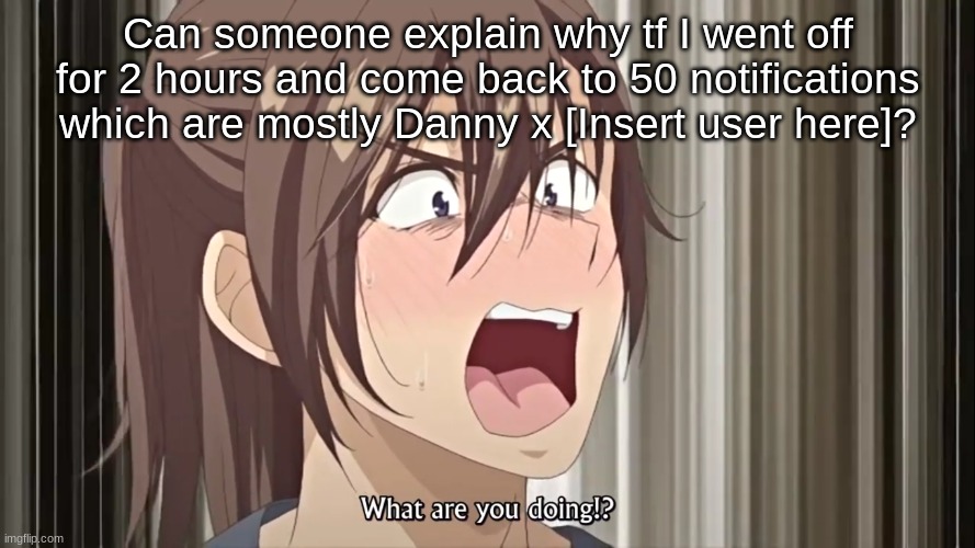 What are you doing?! | Can someone explain why tf I went off for 2 hours and come back to 50 notifications which are mostly Danny x [Insert user here]? | image tagged in what are you doing | made w/ Imgflip meme maker