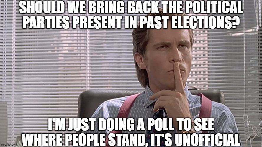 https://strawpoll.com/jk8ysr89f | SHOULD WE BRING BACK THE POLITICAL PARTIES PRESENT IN PAST ELECTIONS? I'M JUST DOING A POLL TO SEE WHERE PEOPLE STAND, IT'S UNOFFICIAL | image tagged in american psycho,nice alliteration huh,sure was,richard | made w/ Imgflip meme maker