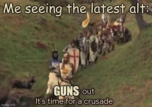 Swords out it's time for a crusade | Me seeing the latest alt:; GUNS | image tagged in swords out it's time for a crusade | made w/ Imgflip meme maker