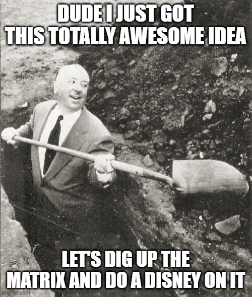 Hitchcock Digging Grave | DUDE I JUST GOT THIS TOTALLY AWESOME IDEA LET'S DIG UP THE MATRIX AND DO A DISNEY ON IT | image tagged in hitchcock digging grave | made w/ Imgflip meme maker