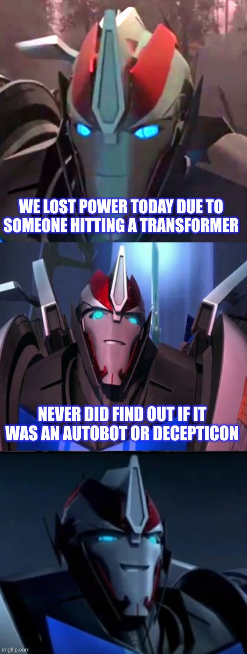 Lost power | WE LOST POWER TODAY DUE TO SOMEONE HITTING A TRANSFORMER; NEVER DID FIND OUT IF IT WAS AN AUTOBOT OR DECEPTICON | image tagged in smokescreen the comedian,transformers prime,tfp,smokescreen,joke | made w/ Imgflip meme maker