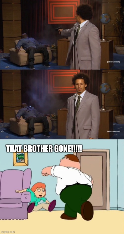 THAT BROTHER GONE!!!!! | image tagged in memes,who killed hannibal,peter punches lois | made w/ Imgflip meme maker