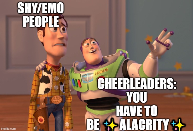 X, X Everywhere | CHEERLEADERS: YOU HAVE TO BE ✨ALACRITY✨; SHY/EMO PEOPLE | image tagged in memes,x x everywhere | made w/ Imgflip meme maker