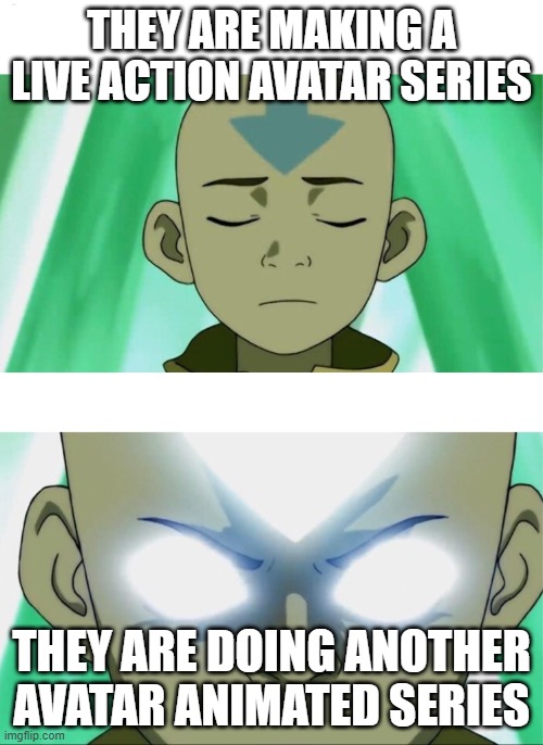 Animated Series State | THEY ARE MAKING A LIVE ACTION AVATAR SERIES; THEY ARE DOING ANOTHER AVATAR ANIMATED SERIES | image tagged in aang going avatar state | made w/ Imgflip meme maker