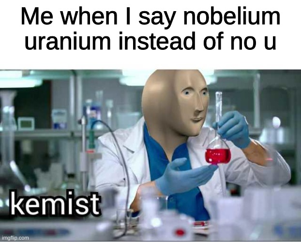 kemist | Me when I say nobelium uranium instead of no u | image tagged in kemist,memes,funny,meme man | made w/ Imgflip meme maker