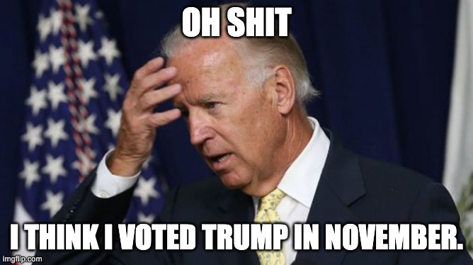 Joe Biden worries | OH SHIT; I THINK I VOTED TRUMP IN NOVEMBER. | image tagged in joe biden worries | made w/ Imgflip meme maker
