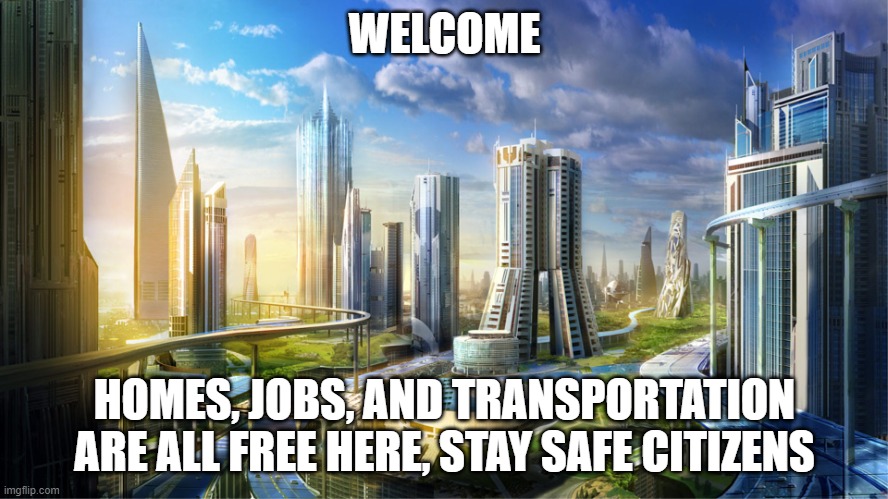 Futuristic city | WELCOME; HOMES, JOBS, AND TRANSPORTATION ARE ALL FREE HERE, STAY SAFE CITIZENS | image tagged in futuristic city | made w/ Imgflip meme maker