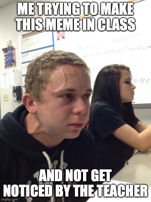 Hold fart | ME TRYING TO MAKE THIS MEME IN CLASS; AND NOT GET NOTICED BY THE TEACHER | image tagged in hold fart | made w/ Imgflip meme maker