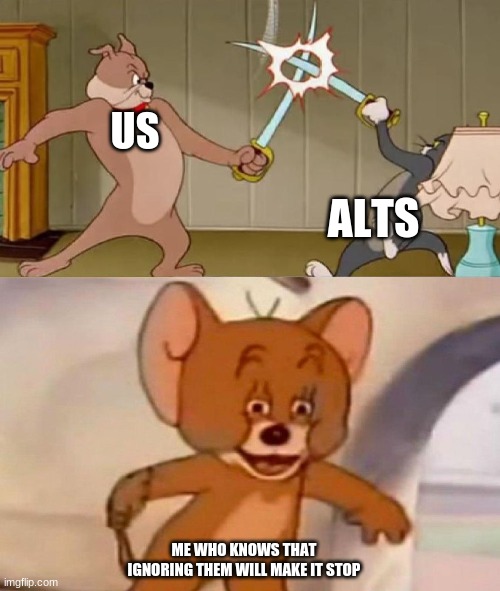 Tom and Jerry swordfight | US; ALTS; ME WHO KNOWS THAT IGNORING THEM WILL MAKE IT STOP | image tagged in tom and jerry swordfight | made w/ Imgflip meme maker