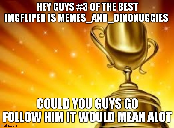 https://imgflip.com/user/Memes_and_dinonuggies | HEY GUYS #3 OF THE BEST IMGFLIPER IS MEMES_AND_DINONUGGIES; COULD YOU GUYS GO FOLLOW HIM IT WOULD MEAN ALOT | image tagged in award | made w/ Imgflip meme maker