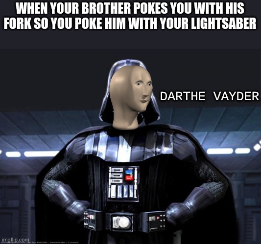 dun dun dun dun dundun dun dundun | WHEN YOUR BROTHER POKES YOU WITH HIS FORK SO YOU POKE HIM WITH YOUR LIGHTSABER; DARTHE VAYDER | image tagged in darth vader,meme man,star wars,memes | made w/ Imgflip meme maker