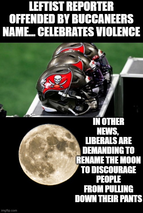 buccaneers | LEFTIST REPORTER OFFENDED BY BUCCANEERS NAME... CELEBRATES VIOLENCE; IN OTHER NEWS, 
LIBERALS ARE DEMANDING TO RENAME THE MOON TO DISCOURAGE PEOPLE FROM PULLING DOWN THEIR PANTS | image tagged in sjw triggered,pirates | made w/ Imgflip meme maker