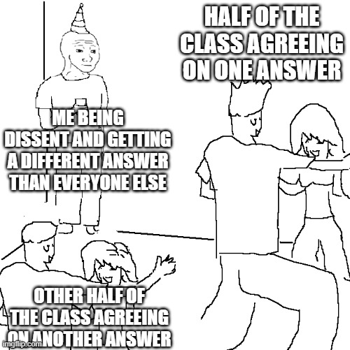 They don't know | HALF OF THE CLASS AGREEING ON ONE ANSWER; ME BEING DISSENT AND GETTING A DIFFERENT ANSWER THAN EVERYONE ELSE; OTHER HALF OF THE CLASS AGREEING ON ANOTHER ANSWER | image tagged in they don't know | made w/ Imgflip meme maker