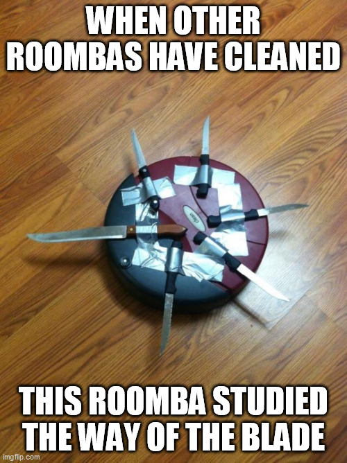 The Way of the Roomba | WHEN OTHER ROOMBAS HAVE CLEANED; THIS ROOMBA STUDIED THE WAY OF THE BLADE | image tagged in knife roomba | made w/ Imgflip meme maker