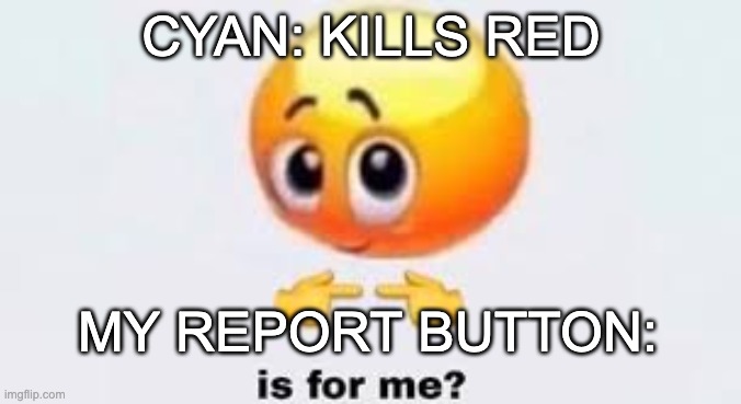 Is for me | CYAN: KILLS RED; MY REPORT BUTTON: | image tagged in is for me,among us,dead body reported | made w/ Imgflip meme maker
