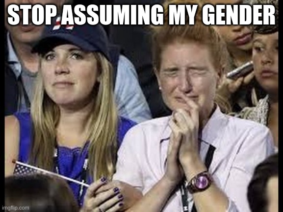 Crying liberals  | STOP ASSUMING MY GENDER | image tagged in crying liberals | made w/ Imgflip meme maker