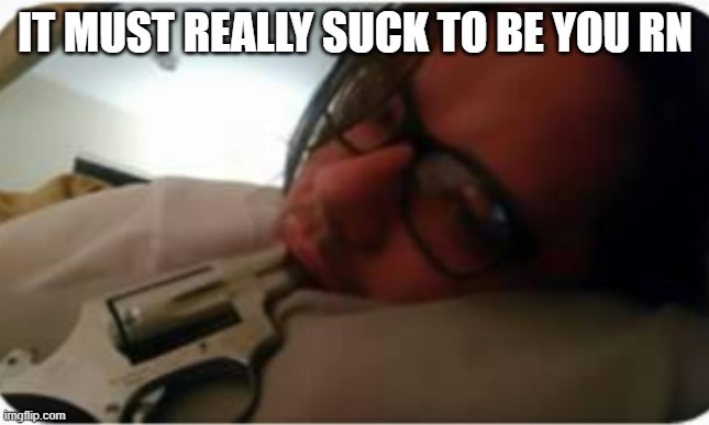 Sucks to be you | IT MUST REALLY SUCK TO BE YOU RN | image tagged in sucks to be you | made w/ Imgflip meme maker