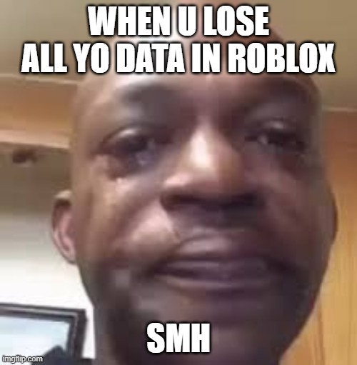 WHEN U LOSE ALL YO DATA IN ROBLOX; SMH | image tagged in crying black dude | made w/ Imgflip meme maker
