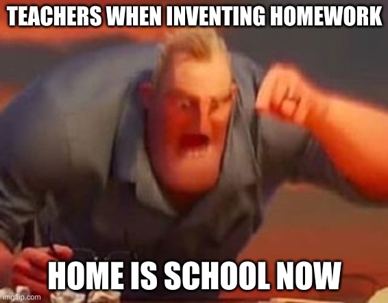 Mr incredible mad | TEACHERS WHEN INVENTING HOMEWORK; HOME IS SCHOOL NOW | image tagged in mr incredible mad | made w/ Imgflip meme maker