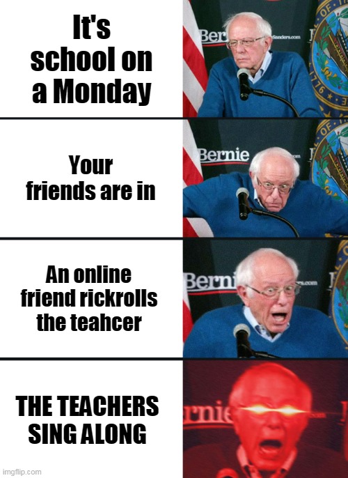 My school day today | It's school on a Monday; Your friends are in; An online friend rickrolls the teahcer; THE TEACHERS SING ALONG | image tagged in bernie sanders reaction nuked,school | made w/ Imgflip meme maker