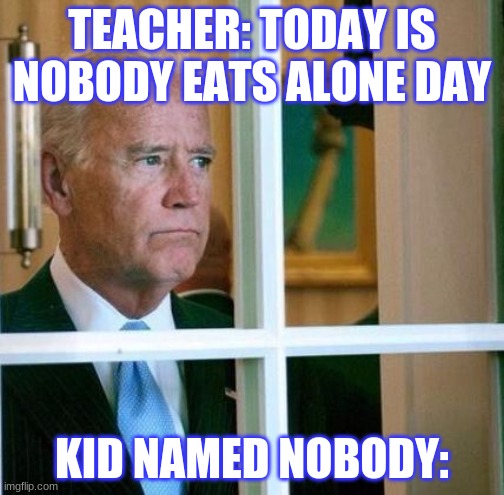 nobody eats alone day | TEACHER: TODAY IS NOBODY EATS ALONE DAY; KID NAMED NOBODY: | image tagged in sad joe biden | made w/ Imgflip meme maker