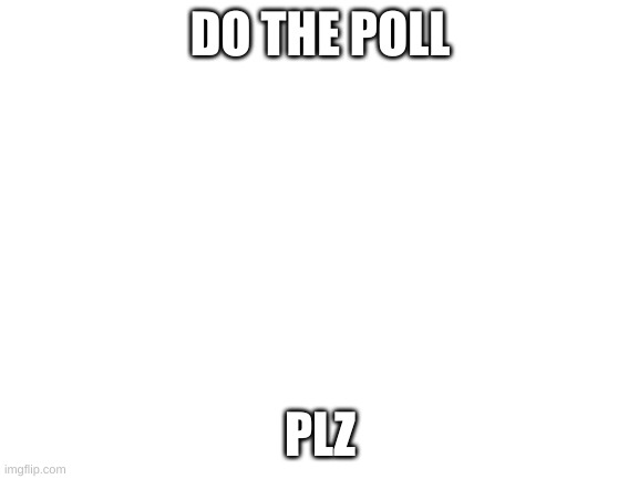 Blank White Template | DO THE POLL; PLZ | image tagged in blank white template | made w/ Imgflip meme maker