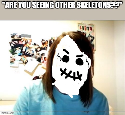 "ARE YOU SEEING OTHER SKELETONS??" | image tagged in memes,overly attached girlfriend | made w/ Imgflip meme maker