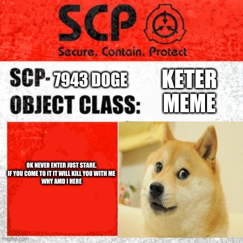 yes | KETER
MEME; 7943 DOGE; OK NEVER ENTER JUST STARE.
IF YOU COME TO IT IT WILL KILL YOU WITH ME
WHY AMD I HERE | image tagged in scp label template keter | made w/ Imgflip meme maker