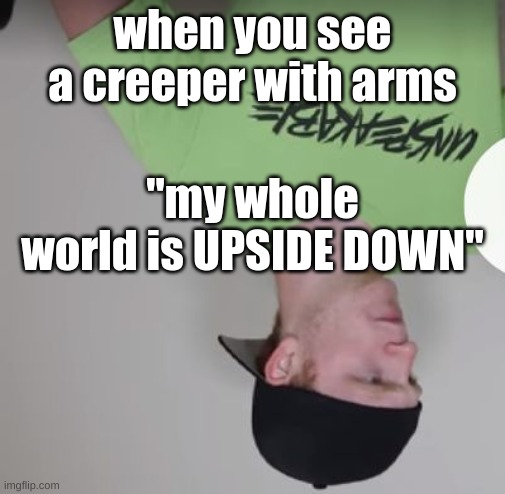 Unspeakable | when you see a creeper with arms; "my whole world is UPSIDE DOWN" | image tagged in unspeakable | made w/ Imgflip meme maker