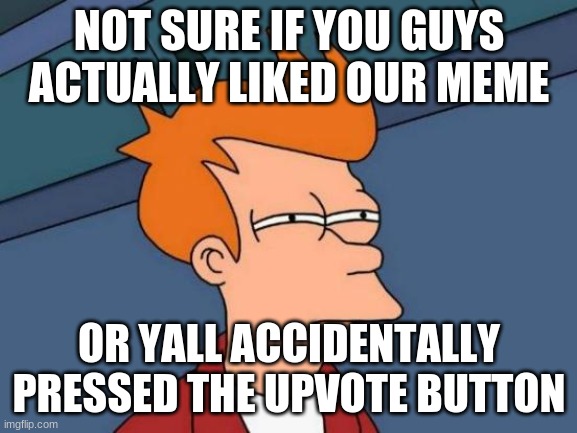 this is just a joke ik it was funny | NOT SURE IF YOU GUYS ACTUALLY LIKED OUR MEME; OR YALL ACCIDENTALLY PRESSED THE UPVOTE BUTTON | image tagged in memes,futurama fry | made w/ Imgflip meme maker