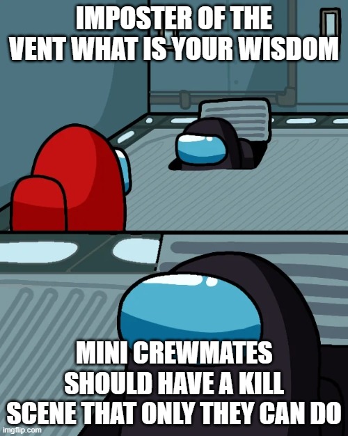 imposter memes | IMPOSTER OF THE VENT WHAT IS YOUR WISDOM; MINI CREWMATES SHOULD HAVE A KILL SCENE THAT ONLY THEY CAN DO | image tagged in impostor of the vent | made w/ Imgflip meme maker