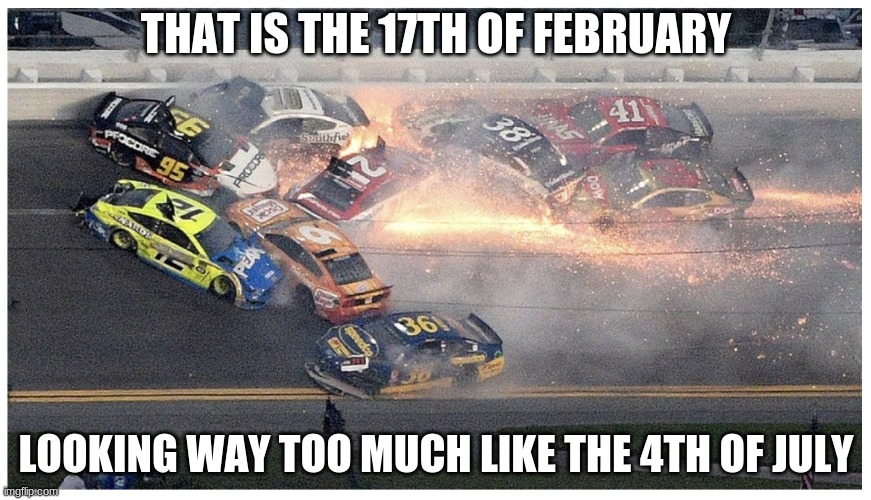 Less popular | THAT IS THE 17TH OF FEBRUARY; LOOKING WAY TOO MUCH LIKE THE 4TH OF JULY | image tagged in nascar | made w/ Imgflip meme maker