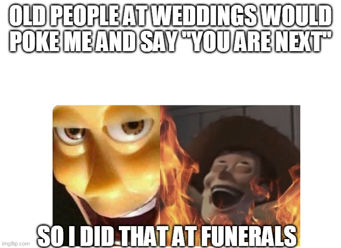 Satanic Woody | OLD PEOPLE AT WEDDINGS WOULD POKE ME AND SAY "YOU ARE NEXT"; SO I DID THAT AT FUNERALS | image tagged in satanic woody | made w/ Imgflip meme maker