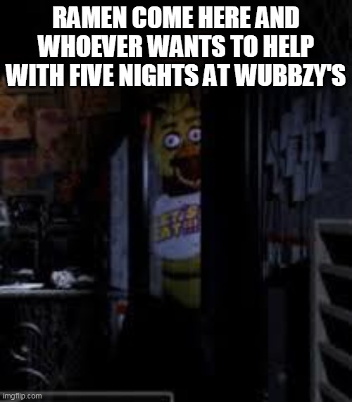 So who wants to help? | RAMEN COME HERE AND WHOEVER WANTS TO HELP WITH FIVE NIGHTS AT WUBBZY'S | image tagged in chica looking in window fnaf,wubbzy,fnaf | made w/ Imgflip meme maker