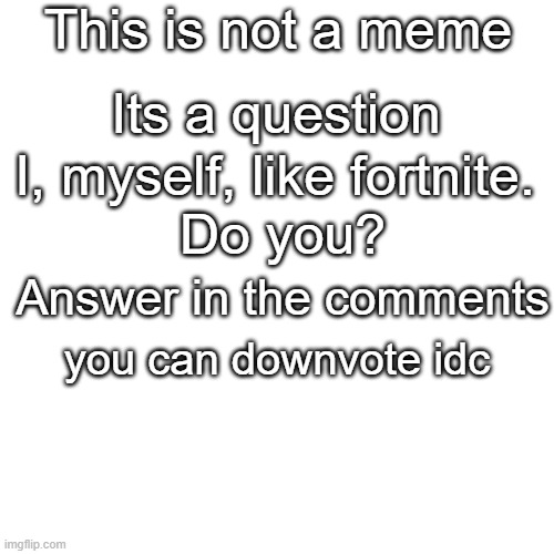 do you like fortnite? | This is not a meme; Its a question; I, myself, like fortnite. Do you? Answer in the comments; you can downvote idc | image tagged in memes,blank transparent square,fortnite | made w/ Imgflip meme maker