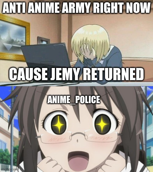 Happy anime police | ANTI ANIME ARMY RIGHT NOW; CAUSE JEMY RETURNED; ANIME_POLICE | image tagged in anime face palm,happy anime girl | made w/ Imgflip meme maker