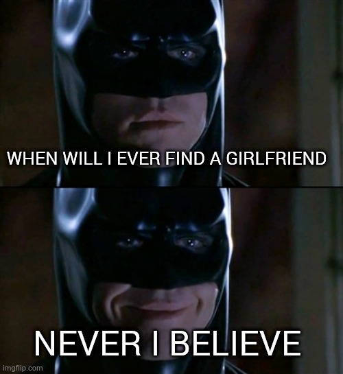 Batman Smiles | WHEN WILL I EVER FIND A GIRLFRIEND; NEVER I BELIEVE | image tagged in memes,batman smiles | made w/ Imgflip meme maker