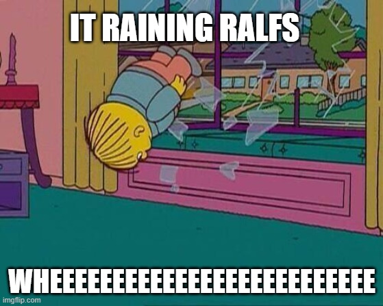 im a ralfs | IT RAINING RALFS; WHEEEEEEEEEEEEEEEEEEEEEEEEEE | image tagged in simpsons jump through window | made w/ Imgflip meme maker