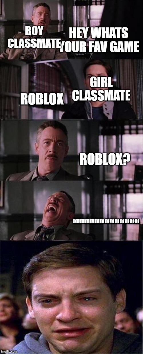 Yea most of the boys in my class hate roblox | BOY CLASSMATE; HEY WHATS YOUR FAV GAME; GIRL CLASSMATE; ROBLOX; ROBLOX? LOLOLOLOLOLOLOLOLOLOLOLOLOL | image tagged in memes,peter parker cry,roblox,school | made w/ Imgflip meme maker